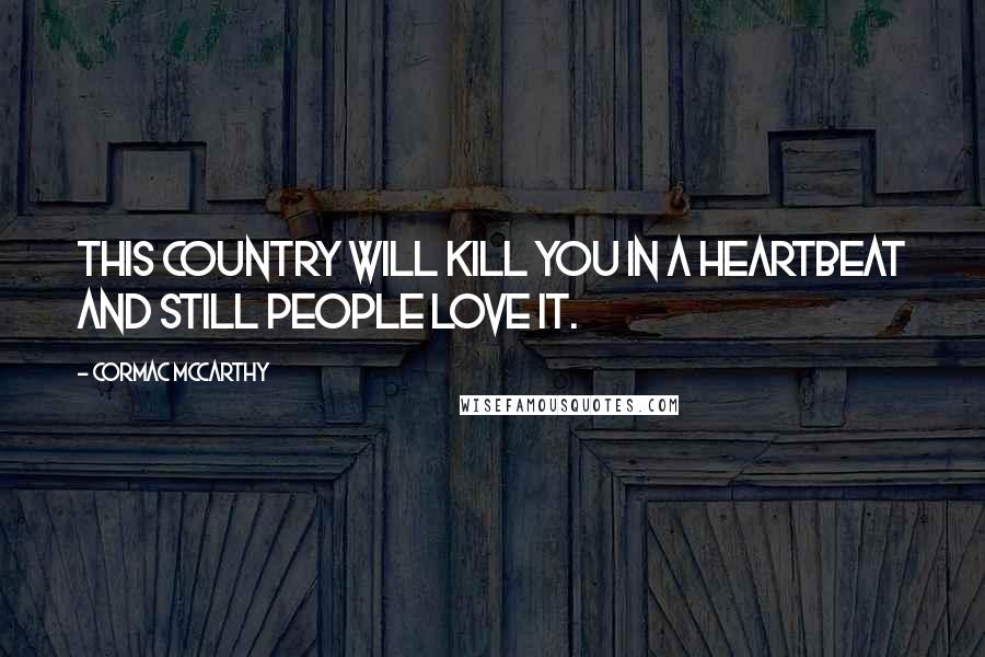 Cormac McCarthy Quotes: This country will kill you in a heartbeat and still people love it.