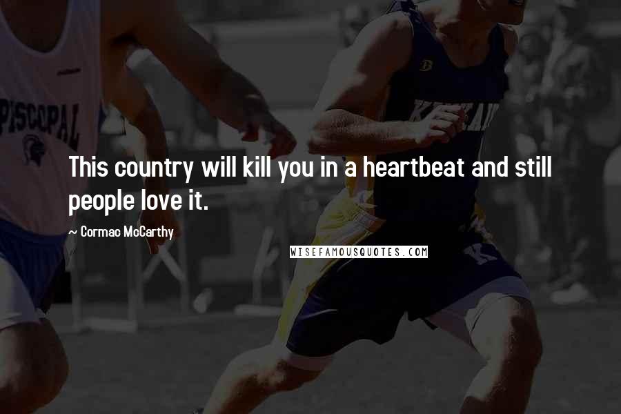 Cormac McCarthy Quotes: This country will kill you in a heartbeat and still people love it.