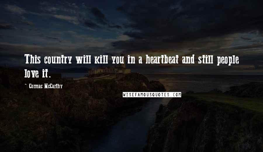 Cormac McCarthy Quotes: This country will kill you in a heartbeat and still people love it.