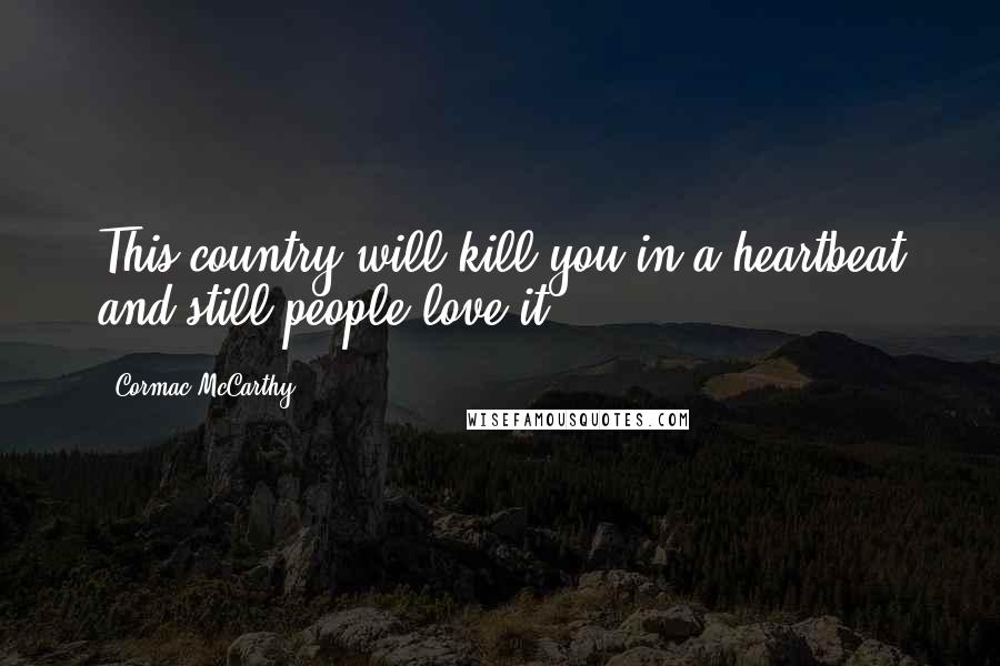 Cormac McCarthy Quotes: This country will kill you in a heartbeat and still people love it.