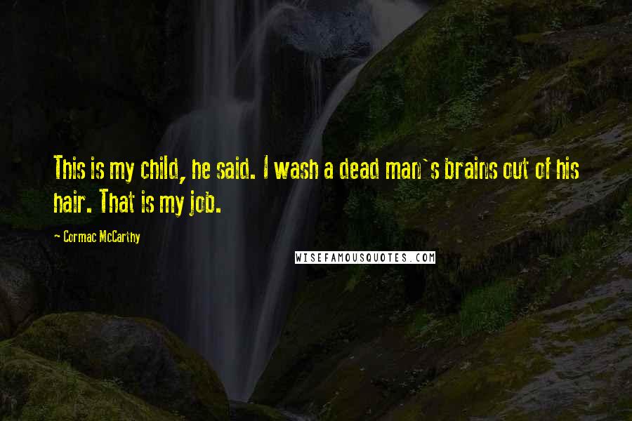 Cormac McCarthy Quotes: This is my child, he said. I wash a dead man's brains out of his hair. That is my job.