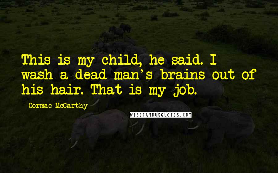 Cormac McCarthy Quotes: This is my child, he said. I wash a dead man's brains out of his hair. That is my job.