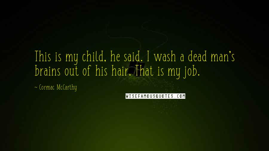 Cormac McCarthy Quotes: This is my child, he said. I wash a dead man's brains out of his hair. That is my job.