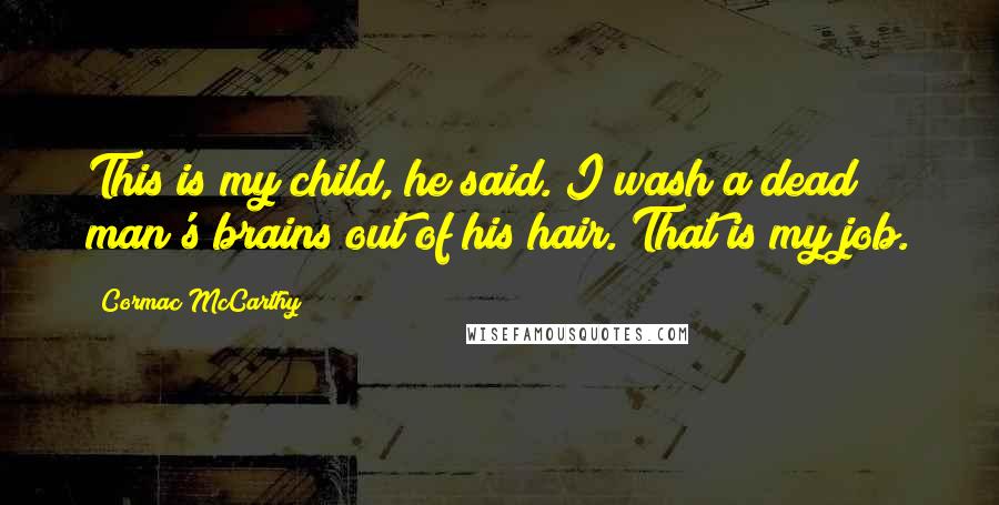 Cormac McCarthy Quotes: This is my child, he said. I wash a dead man's brains out of his hair. That is my job.