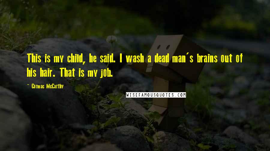 Cormac McCarthy Quotes: This is my child, he said. I wash a dead man's brains out of his hair. That is my job.