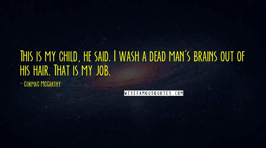 Cormac McCarthy Quotes: This is my child, he said. I wash a dead man's brains out of his hair. That is my job.