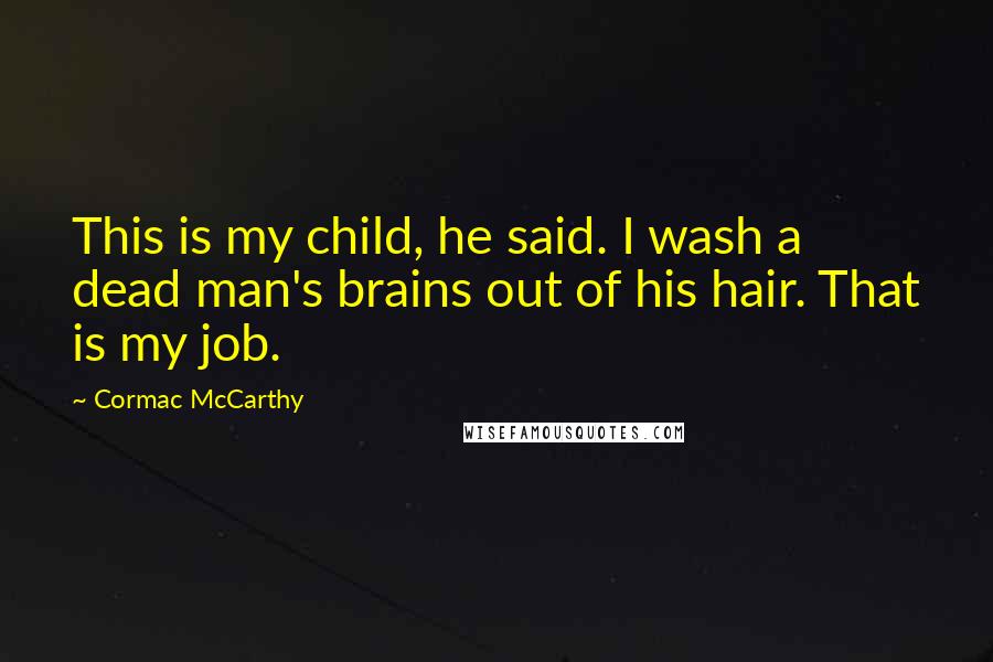 Cormac McCarthy Quotes: This is my child, he said. I wash a dead man's brains out of his hair. That is my job.