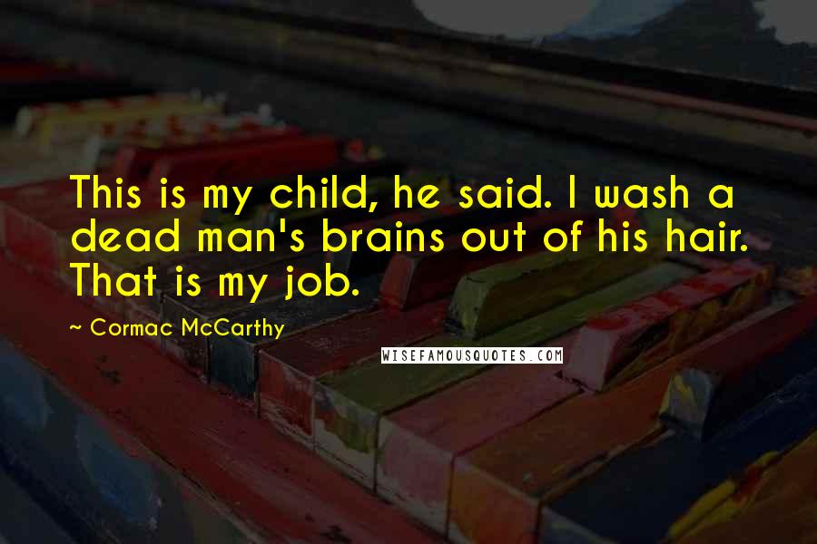 Cormac McCarthy Quotes: This is my child, he said. I wash a dead man's brains out of his hair. That is my job.