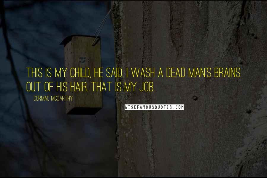 Cormac McCarthy Quotes: This is my child, he said. I wash a dead man's brains out of his hair. That is my job.