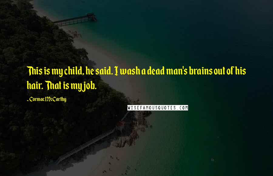 Cormac McCarthy Quotes: This is my child, he said. I wash a dead man's brains out of his hair. That is my job.