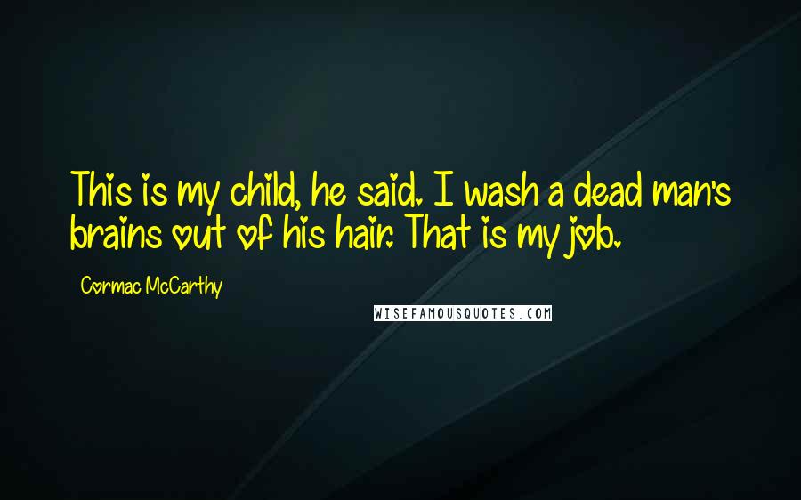 Cormac McCarthy Quotes: This is my child, he said. I wash a dead man's brains out of his hair. That is my job.