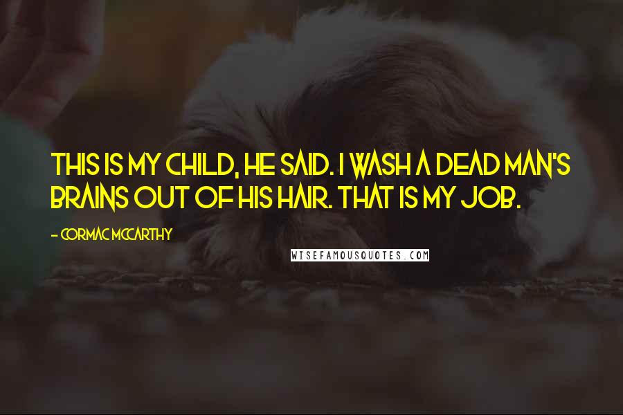 Cormac McCarthy Quotes: This is my child, he said. I wash a dead man's brains out of his hair. That is my job.