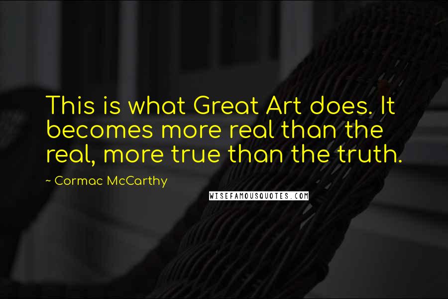 Cormac McCarthy Quotes: This is what Great Art does. It becomes more real than the real, more true than the truth.