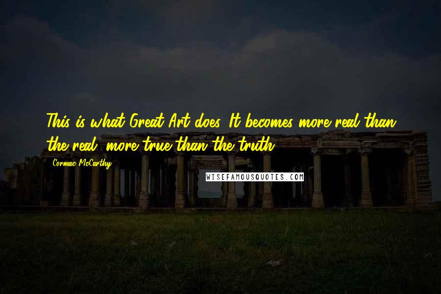 Cormac McCarthy Quotes: This is what Great Art does. It becomes more real than the real, more true than the truth.
