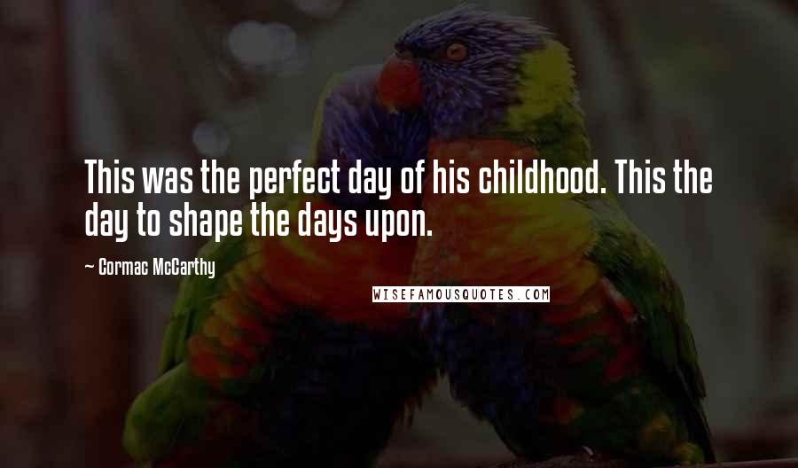 Cormac McCarthy Quotes: This was the perfect day of his childhood. This the day to shape the days upon.