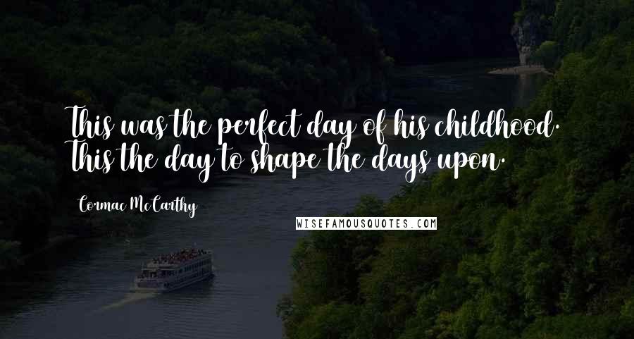 Cormac McCarthy Quotes: This was the perfect day of his childhood. This the day to shape the days upon.