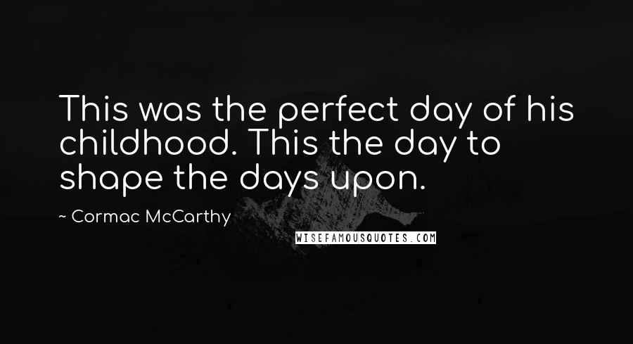 Cormac McCarthy Quotes: This was the perfect day of his childhood. This the day to shape the days upon.