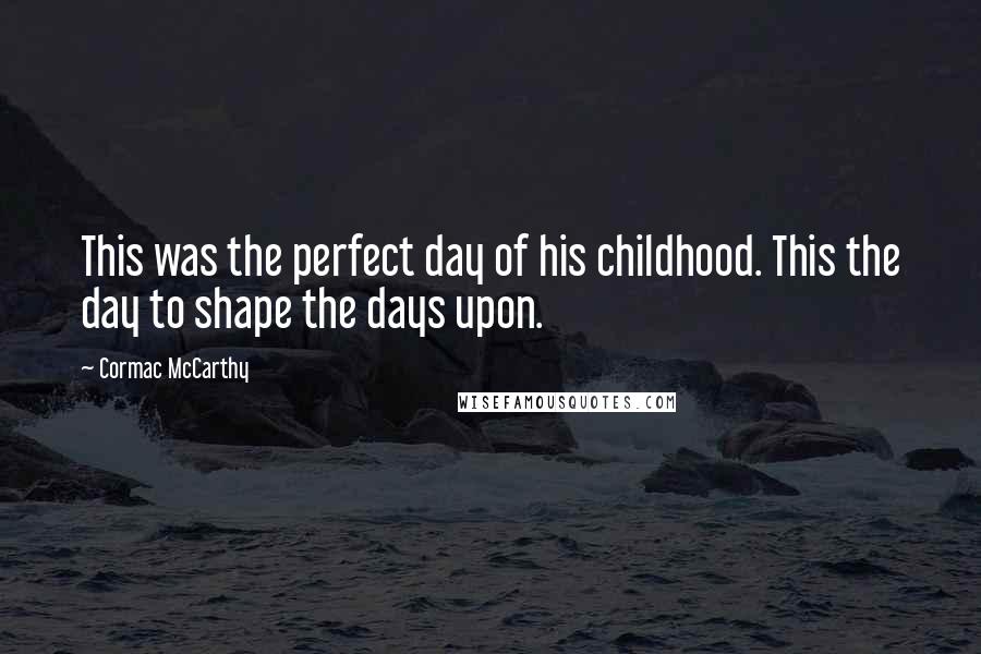 Cormac McCarthy Quotes: This was the perfect day of his childhood. This the day to shape the days upon.