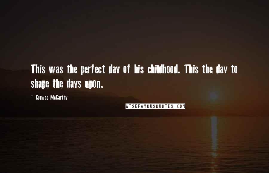 Cormac McCarthy Quotes: This was the perfect day of his childhood. This the day to shape the days upon.