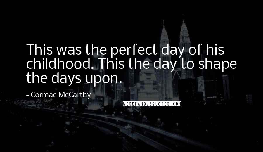 Cormac McCarthy Quotes: This was the perfect day of his childhood. This the day to shape the days upon.