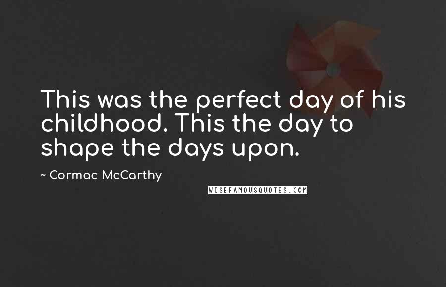 Cormac McCarthy Quotes: This was the perfect day of his childhood. This the day to shape the days upon.