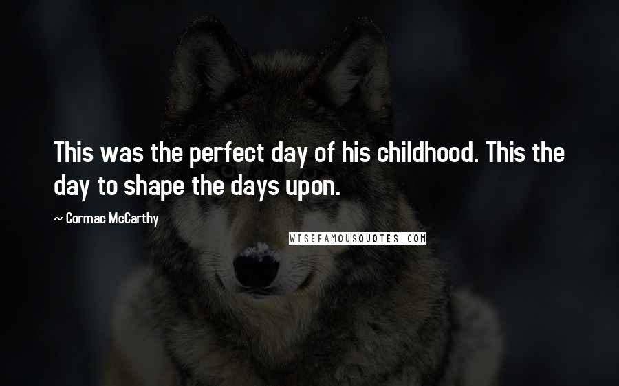 Cormac McCarthy Quotes: This was the perfect day of his childhood. This the day to shape the days upon.