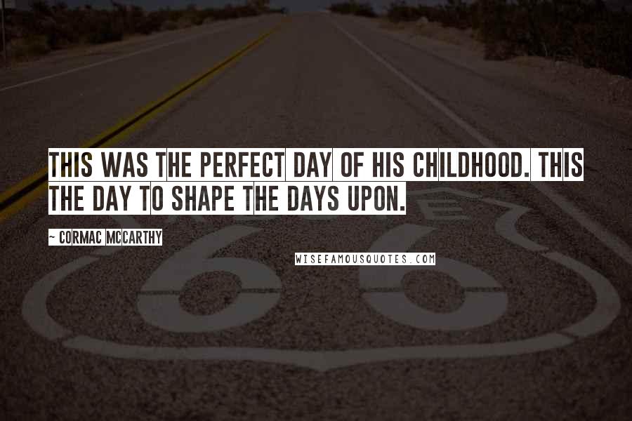 Cormac McCarthy Quotes: This was the perfect day of his childhood. This the day to shape the days upon.