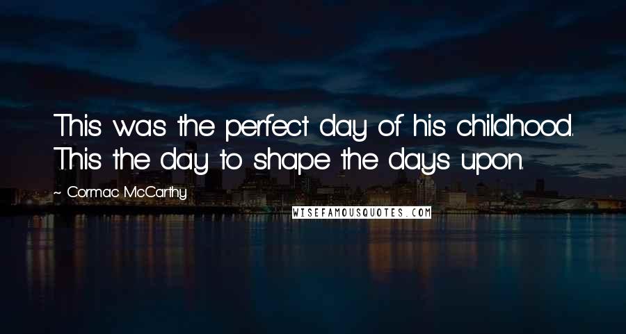 Cormac McCarthy Quotes: This was the perfect day of his childhood. This the day to shape the days upon.