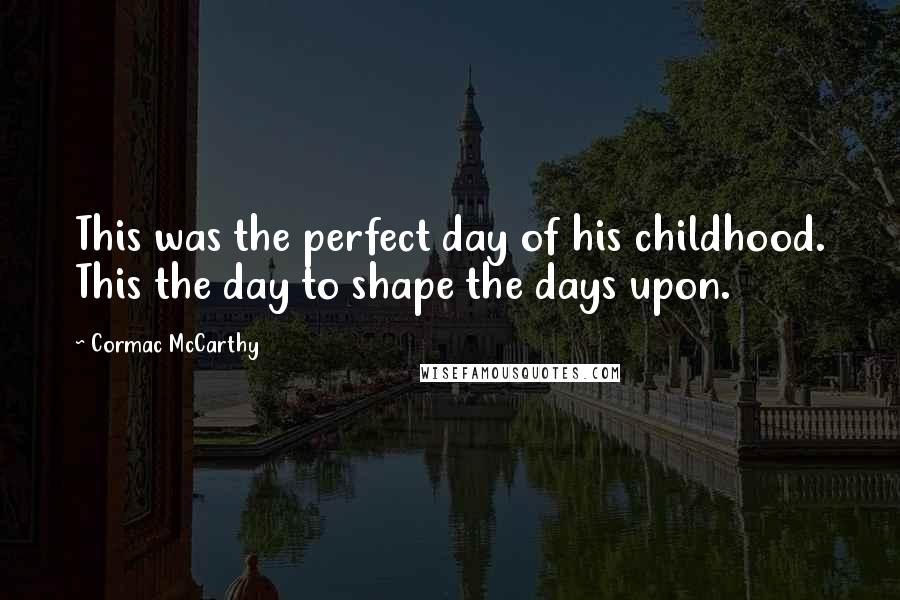 Cormac McCarthy Quotes: This was the perfect day of his childhood. This the day to shape the days upon.