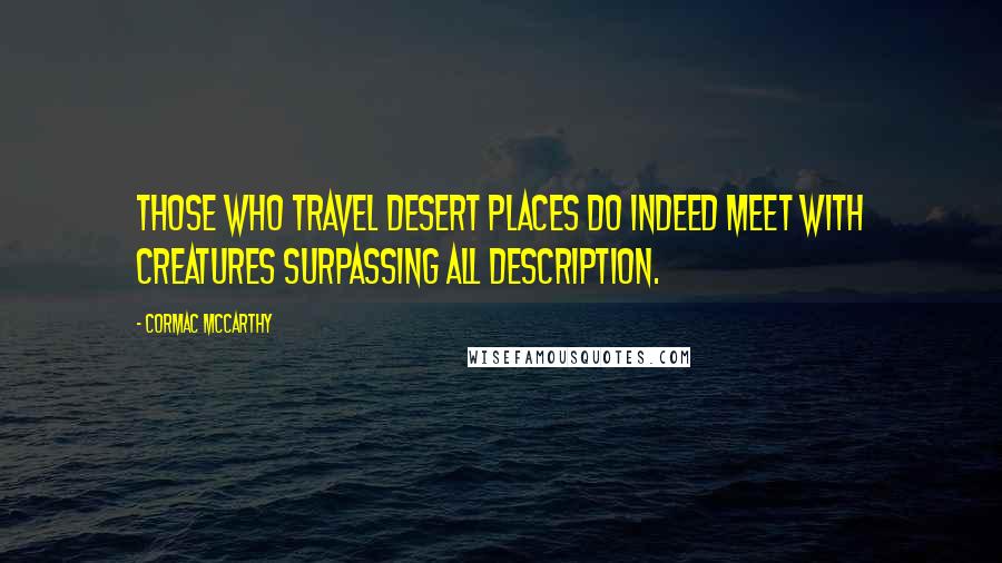 Cormac McCarthy Quotes: Those who travel desert places do indeed meet with creatures surpassing all description.