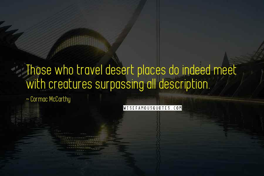 Cormac McCarthy Quotes: Those who travel desert places do indeed meet with creatures surpassing all description.