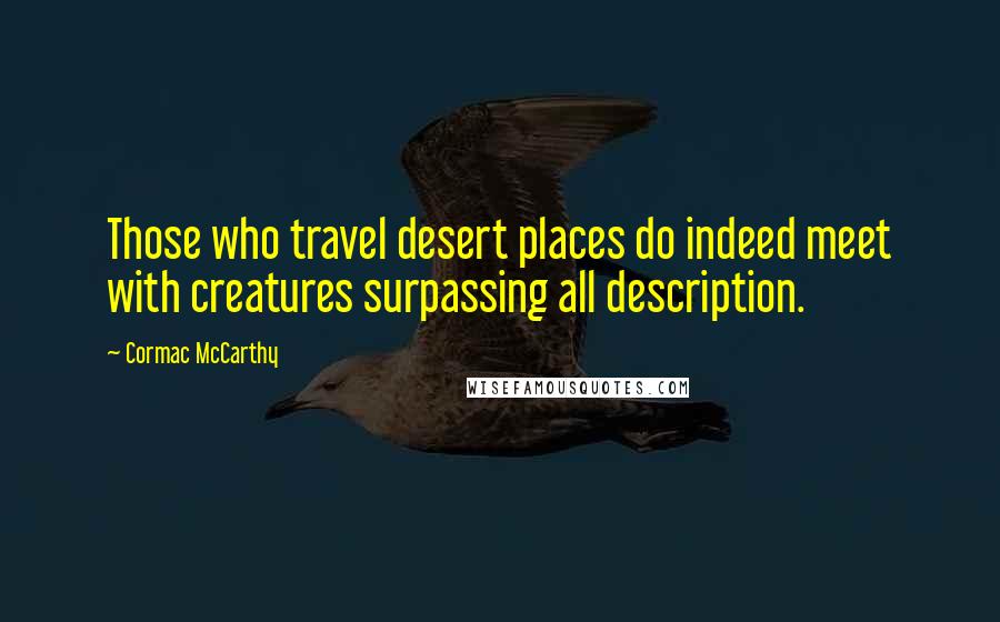 Cormac McCarthy Quotes: Those who travel desert places do indeed meet with creatures surpassing all description.