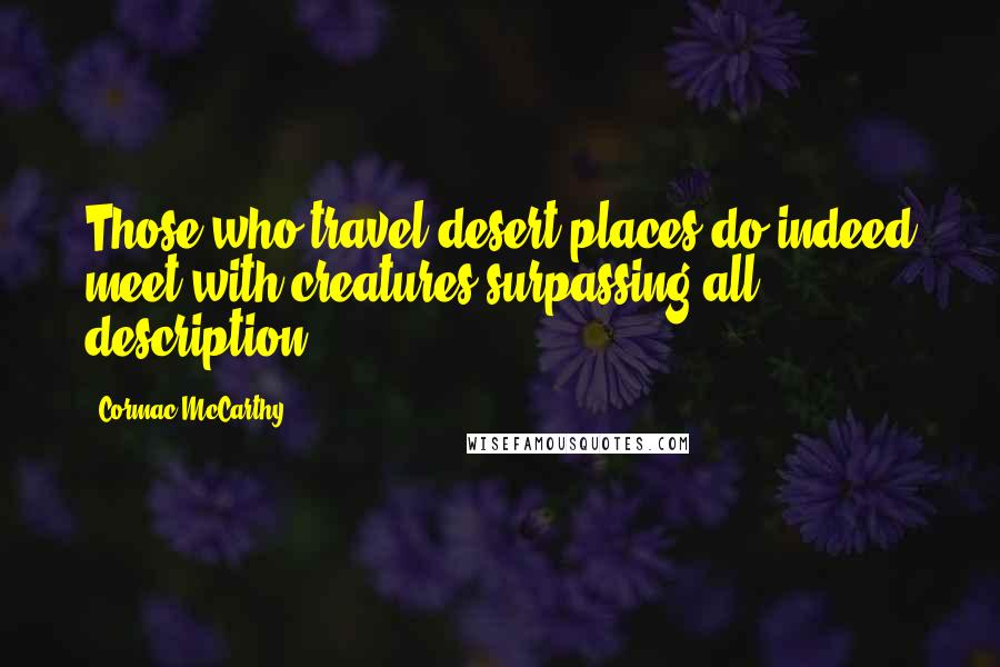 Cormac McCarthy Quotes: Those who travel desert places do indeed meet with creatures surpassing all description.