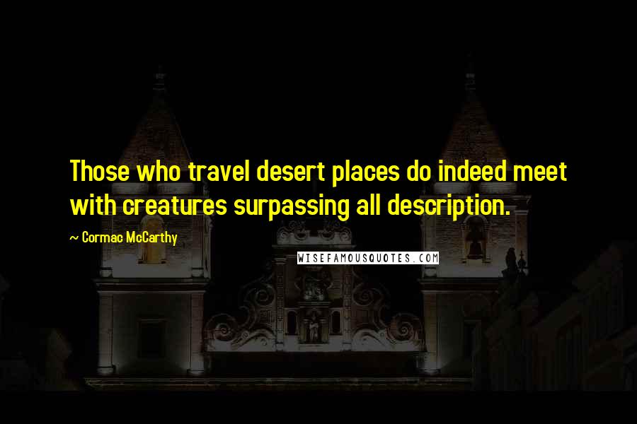 Cormac McCarthy Quotes: Those who travel desert places do indeed meet with creatures surpassing all description.