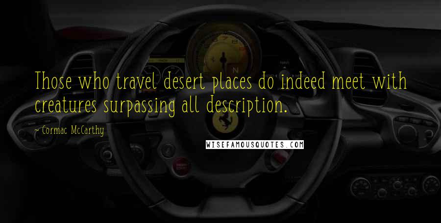 Cormac McCarthy Quotes: Those who travel desert places do indeed meet with creatures surpassing all description.