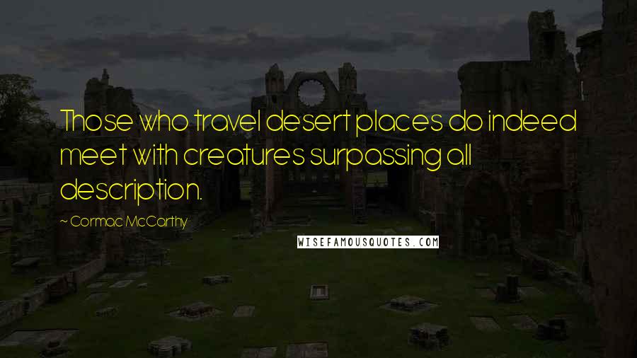 Cormac McCarthy Quotes: Those who travel desert places do indeed meet with creatures surpassing all description.