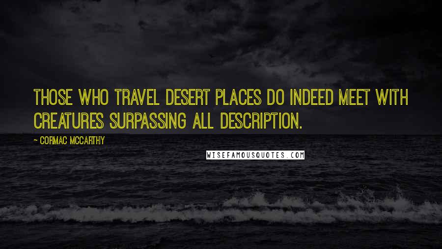 Cormac McCarthy Quotes: Those who travel desert places do indeed meet with creatures surpassing all description.