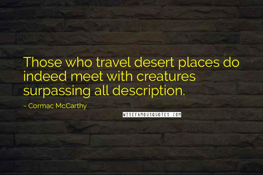 Cormac McCarthy Quotes: Those who travel desert places do indeed meet with creatures surpassing all description.