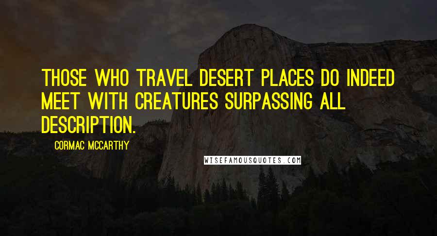 Cormac McCarthy Quotes: Those who travel desert places do indeed meet with creatures surpassing all description.