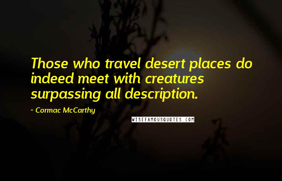 Cormac McCarthy Quotes: Those who travel desert places do indeed meet with creatures surpassing all description.