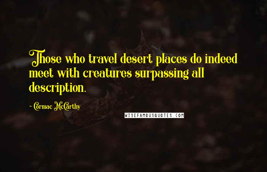 Cormac McCarthy Quotes: Those who travel desert places do indeed meet with creatures surpassing all description.