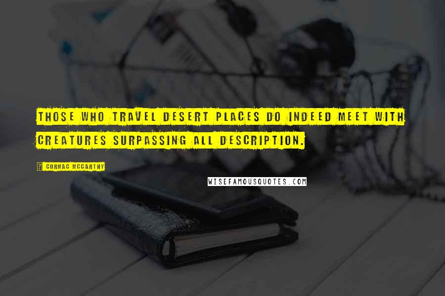 Cormac McCarthy Quotes: Those who travel desert places do indeed meet with creatures surpassing all description.