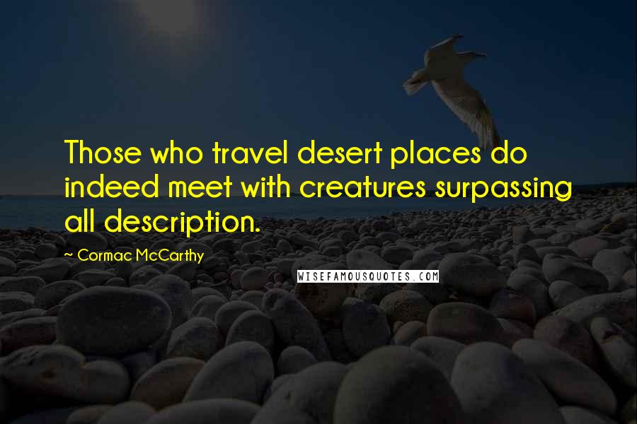 Cormac McCarthy Quotes: Those who travel desert places do indeed meet with creatures surpassing all description.