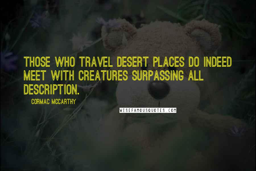 Cormac McCarthy Quotes: Those who travel desert places do indeed meet with creatures surpassing all description.