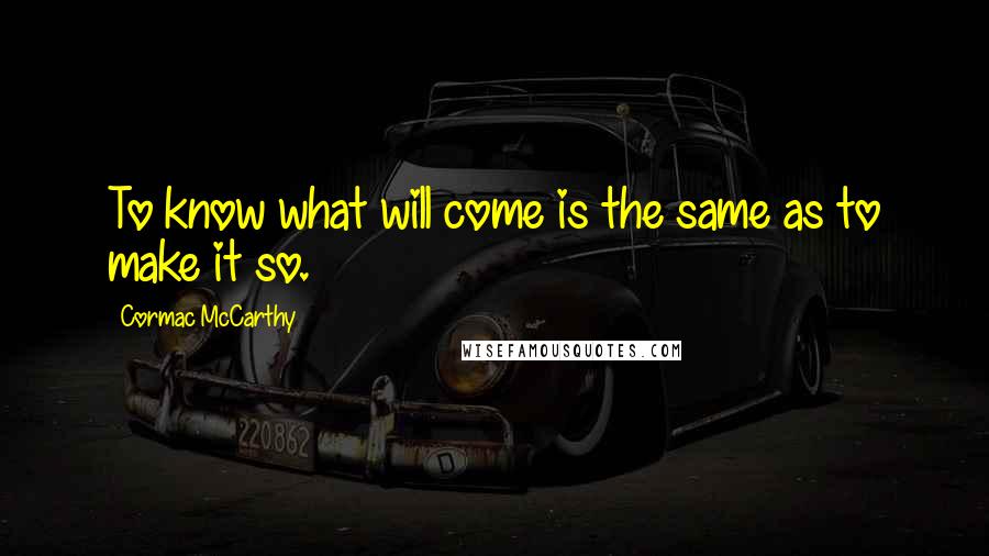 Cormac McCarthy Quotes: To know what will come is the same as to make it so.