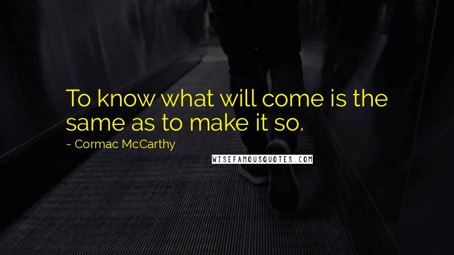 Cormac McCarthy Quotes: To know what will come is the same as to make it so.