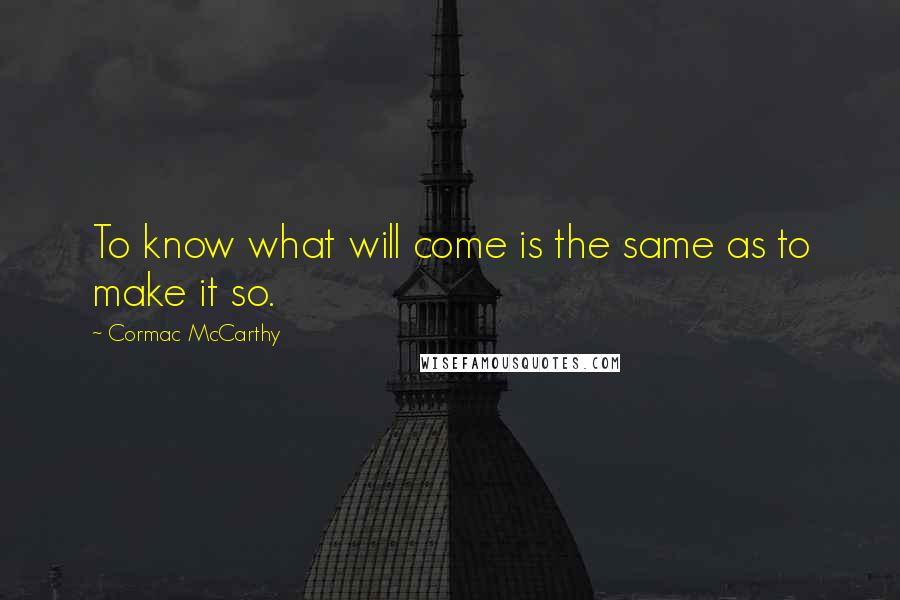 Cormac McCarthy Quotes: To know what will come is the same as to make it so.