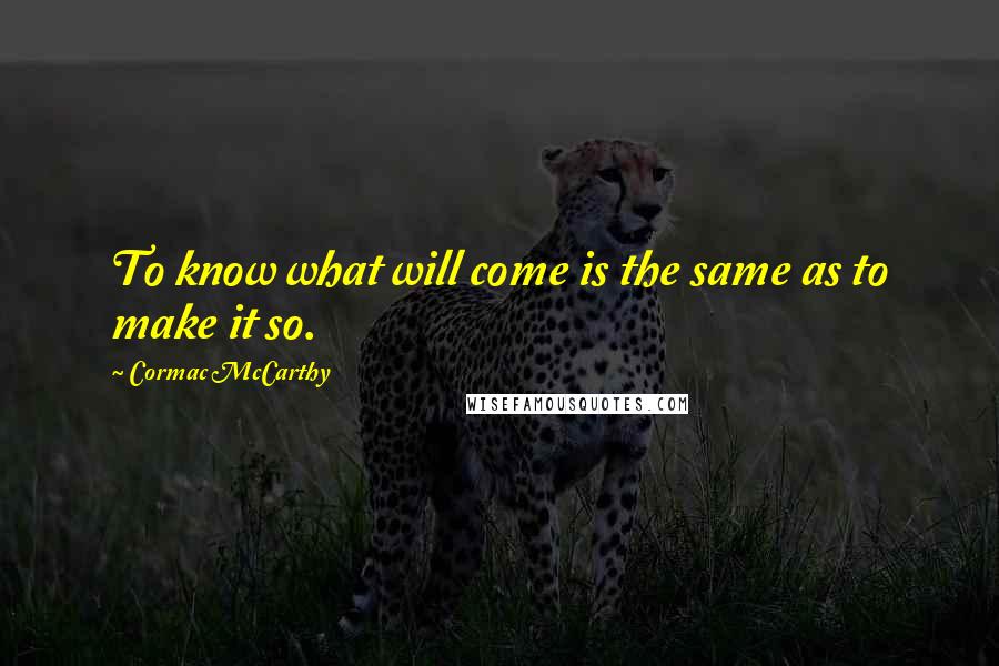 Cormac McCarthy Quotes: To know what will come is the same as to make it so.