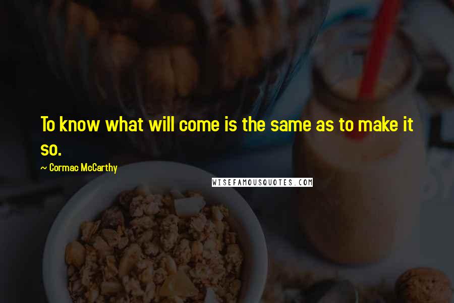 Cormac McCarthy Quotes: To know what will come is the same as to make it so.