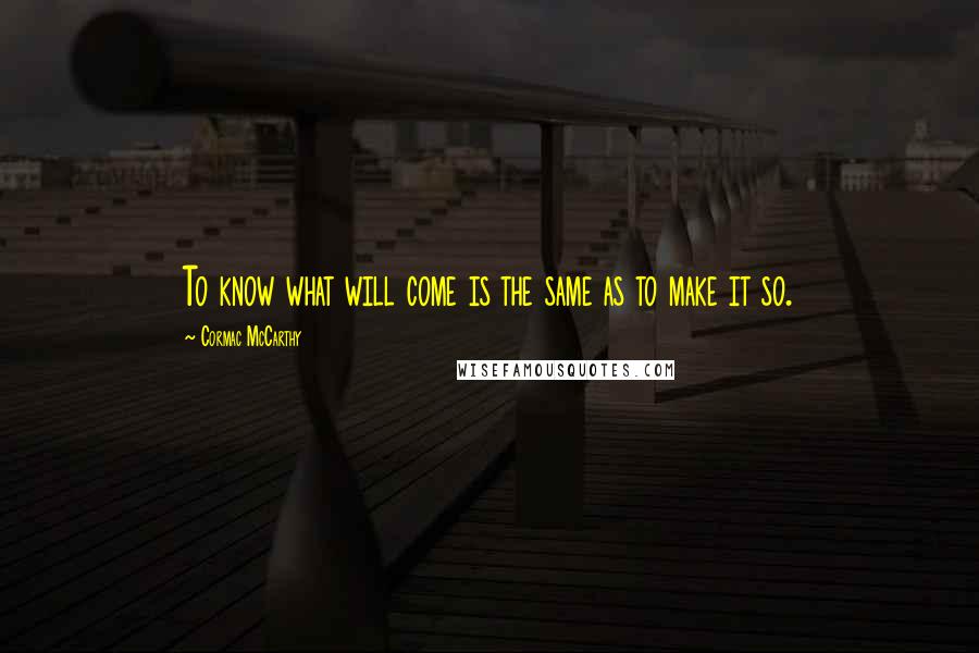 Cormac McCarthy Quotes: To know what will come is the same as to make it so.